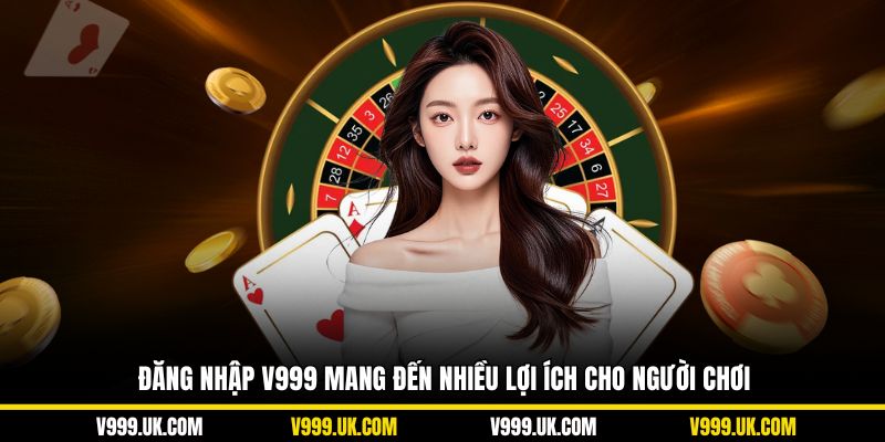 Đăng nhập V999 mang đến nhiều lợi ích cho người chơi