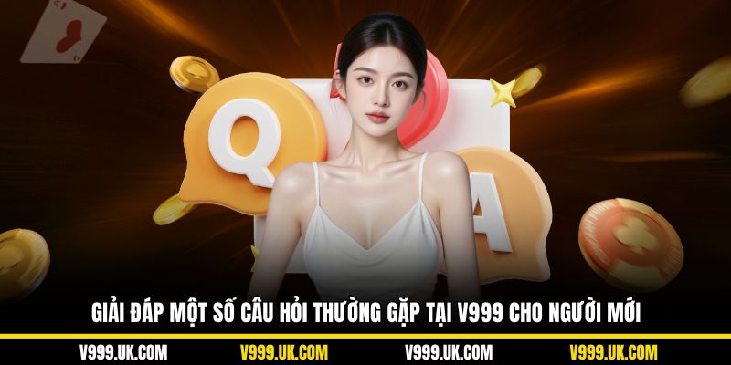 Giải đáp một số câu hỏi thường gặp tại V999 cho người mới
