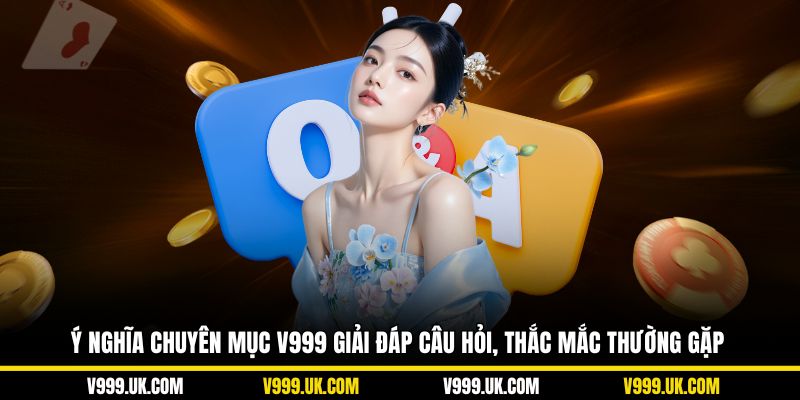 Ý nghĩa chuyên mục V999 giải đáp câu hỏi, thắc mắc thường gặp